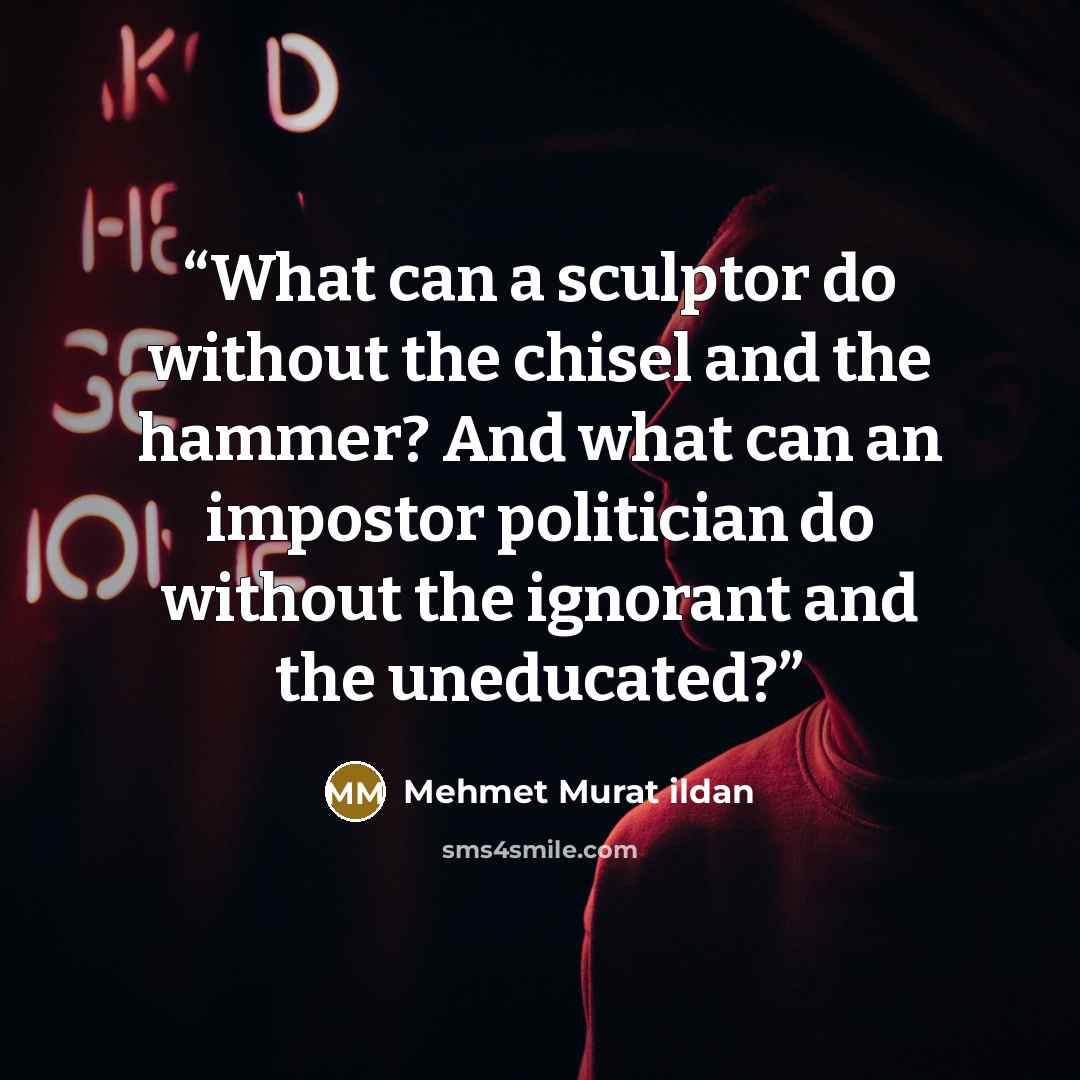 “What can a sculptor do without the chisel and the hammer? And what can an impostor politician do without the ignorant and the uneducated?” quote by Mehmet Murat ildan