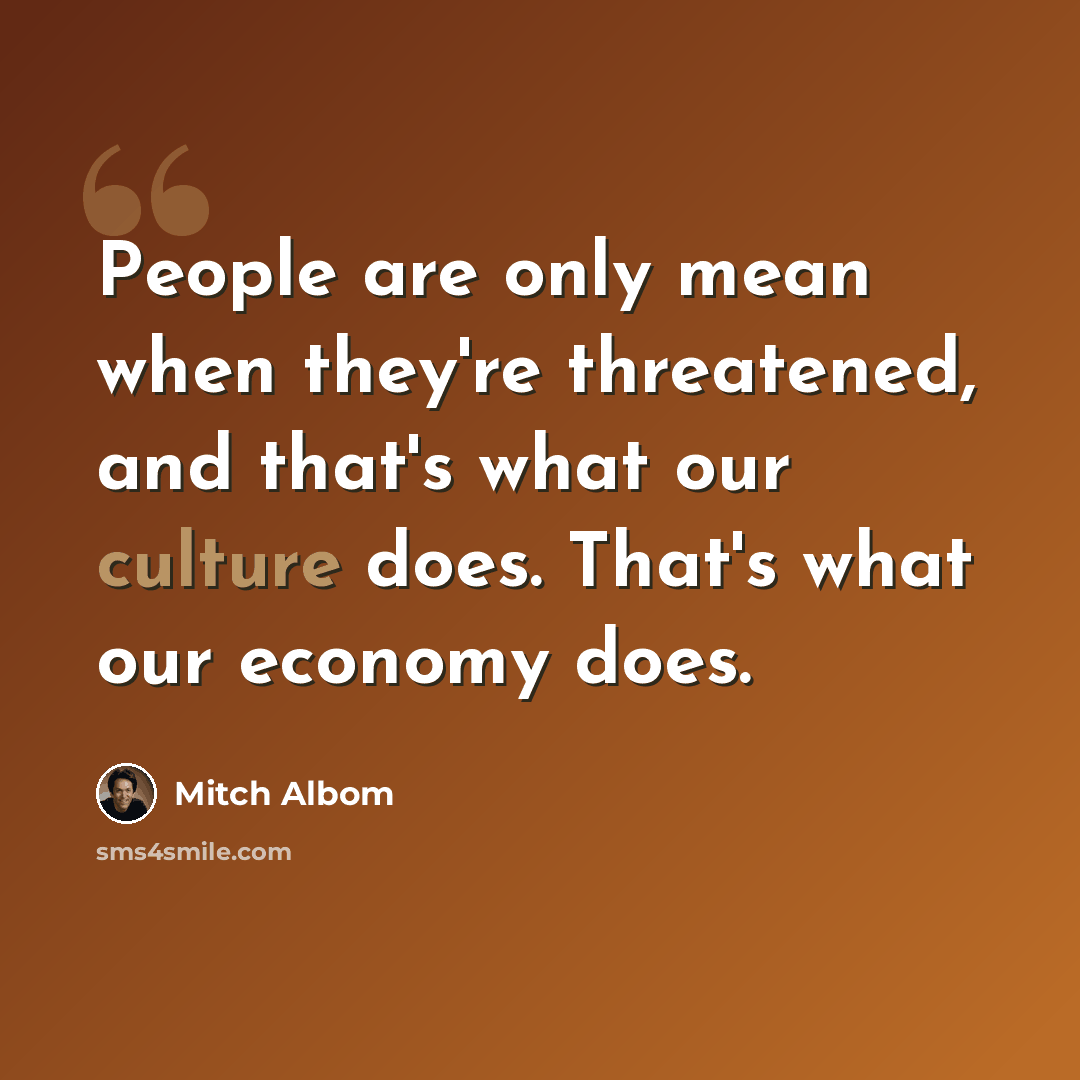 “People are only mean when they're threatened, and that's what our culture does. That's what our economy does.” quote by Mitch Albom