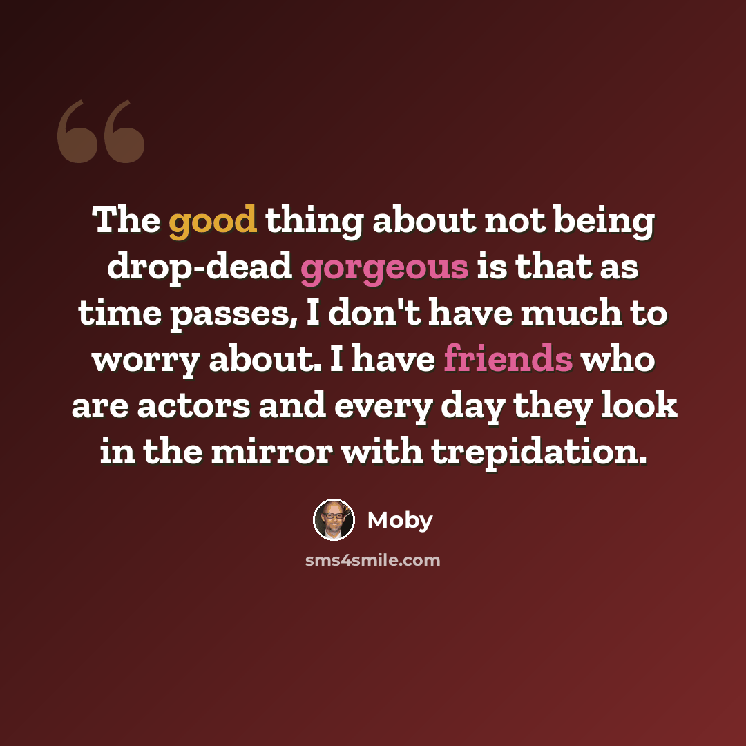 “The good thing about not being drop-dead gorgeous is that as time passes, I don't have much to worry about. I have friends who are actors and every day they look in the mirror with trepidation.” quote by Moby