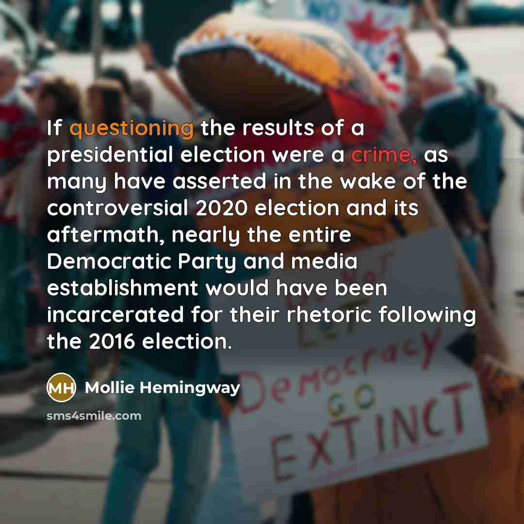 “If questioning the results of a presidential election were a crime, as many have asserted in the wake of the controversial 2020 election and its aftermath, nearly the entire Democratic Party and media establishment would have been incarcerated for their rhetoric following the 2016 election.” quote by Mollie Hemingway