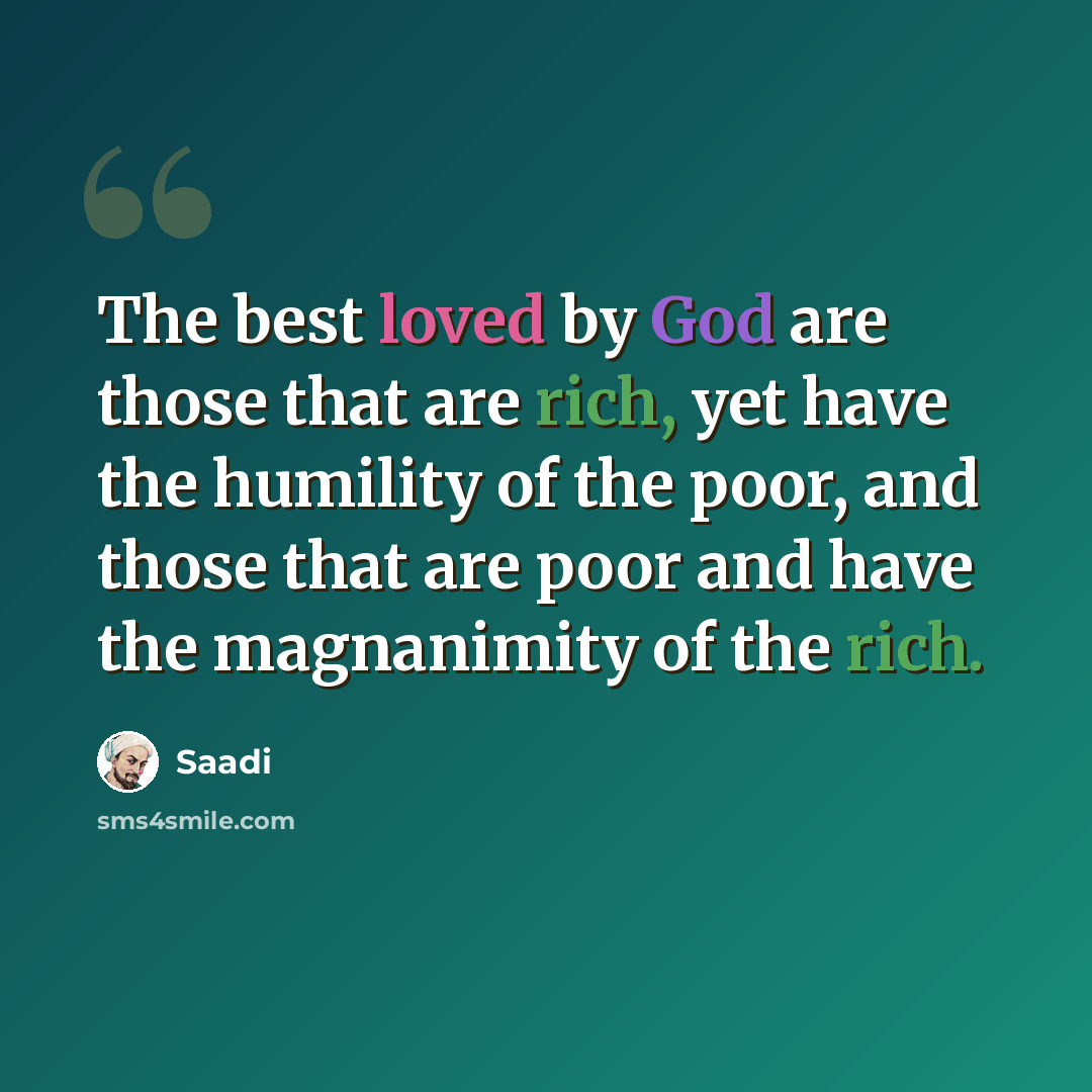 “The best loved by God are those that are rich, yet have the humility of the poor, and those that are poor and have the magnanimity of the rich.” quote by Saadi