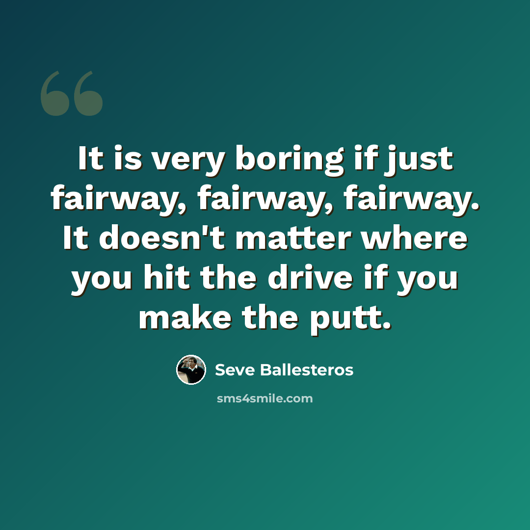 “It is very boring if just fairway, fairway, fairway. It doesn't matter where you hit the drive if you make the putt.” quote by Seve Ballesteros