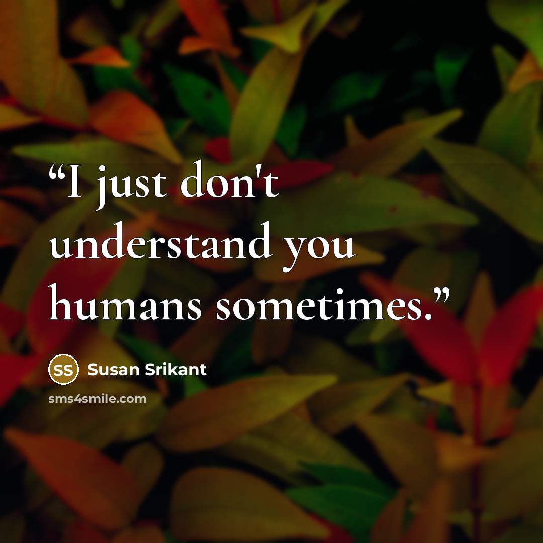 “I just don't understand you humans sometimes.” quote by Susan Srikant