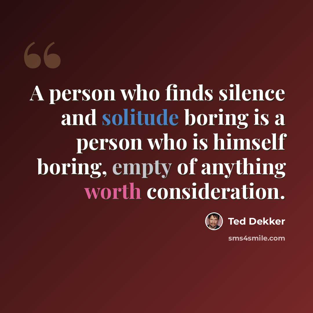 “A person who finds silence and solitude boring is a person who is himself boring, empty of anything worth consideration.” quote by Ted Dekker