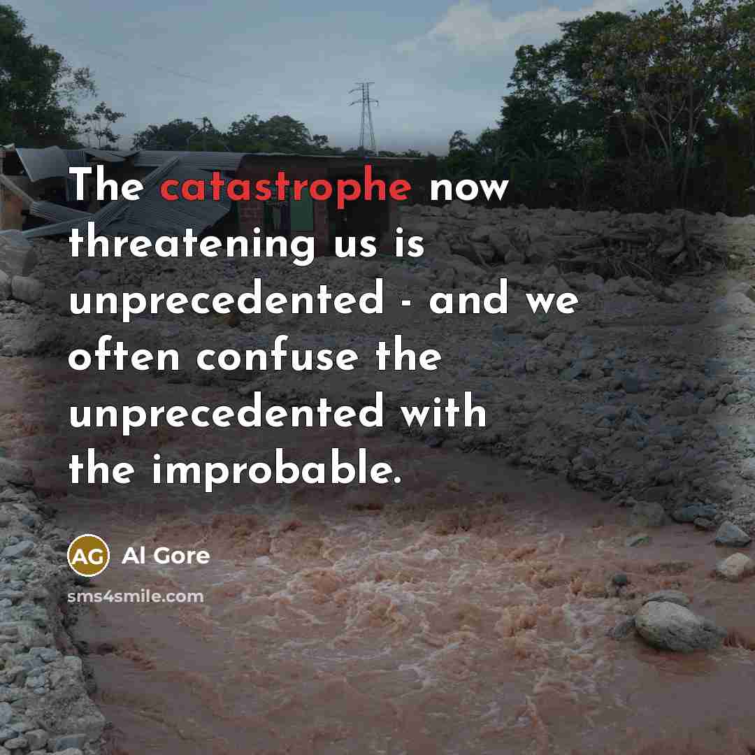 “The catastrophe now threatening us is unprecedented - and we often confuse the unprecedented with the improbable.” quote by Al Gore