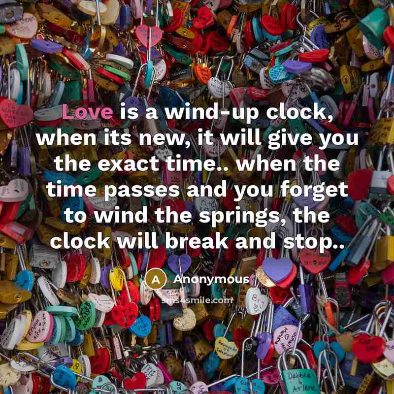 “Love is a wind-up clock, when its new, it will give you the exact time.. when the time passes and you forget to wind the springs, the clock will break and stop..” quote by Anonymous