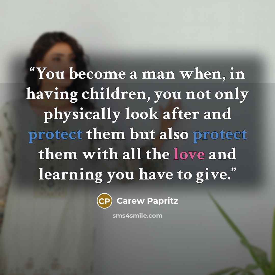 “You become a man when, in having children, you not only physically look after and protect them but also protect them with all the love and learning you have to give.” quote by Carew Papritz