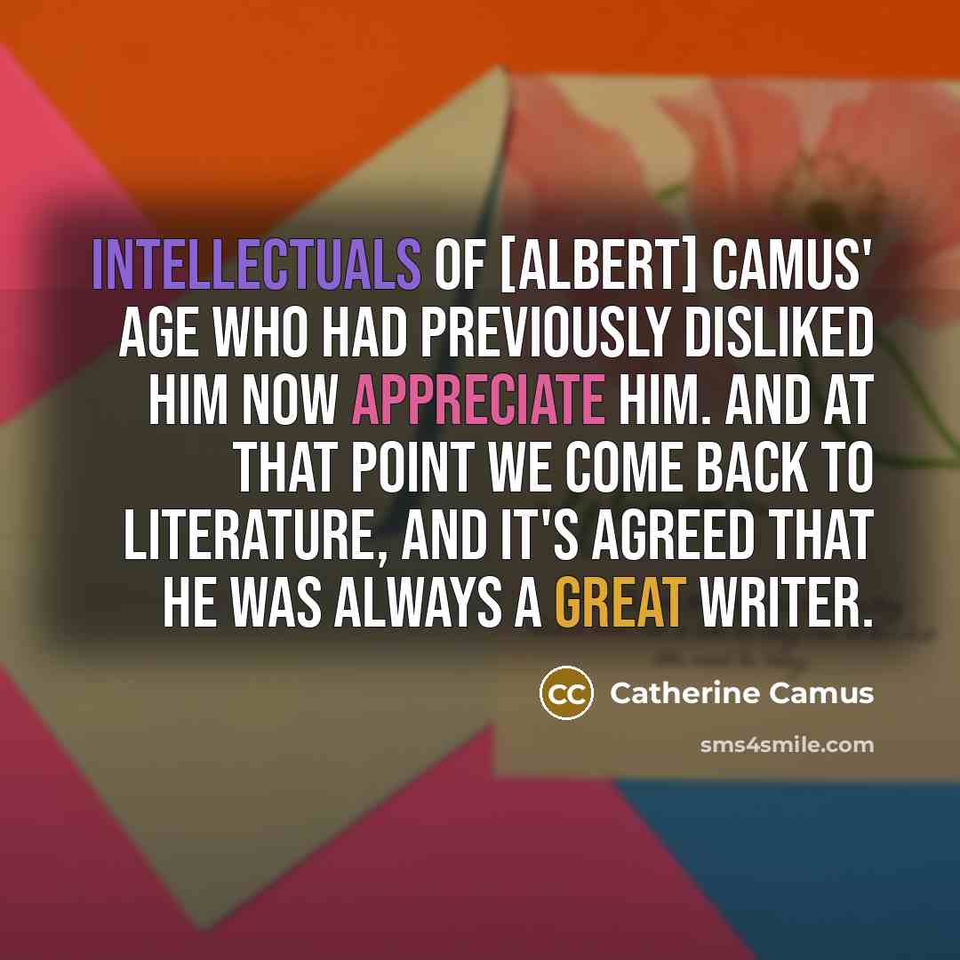 “Intellectuals of [Albert] Camus' age who had previously disliked him now appreciate him. And at that point we come back to literature, and it's agreed that he was always a great writer.” quote by Catherine Camus