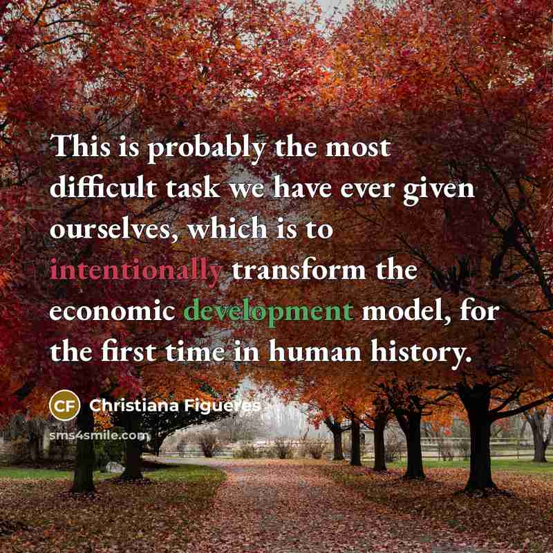 “This is probably the most difficult task we have ever given ourselves, which is to intentionally transform the economic development model, for the first time in human history.” quote by Christiana Figueres