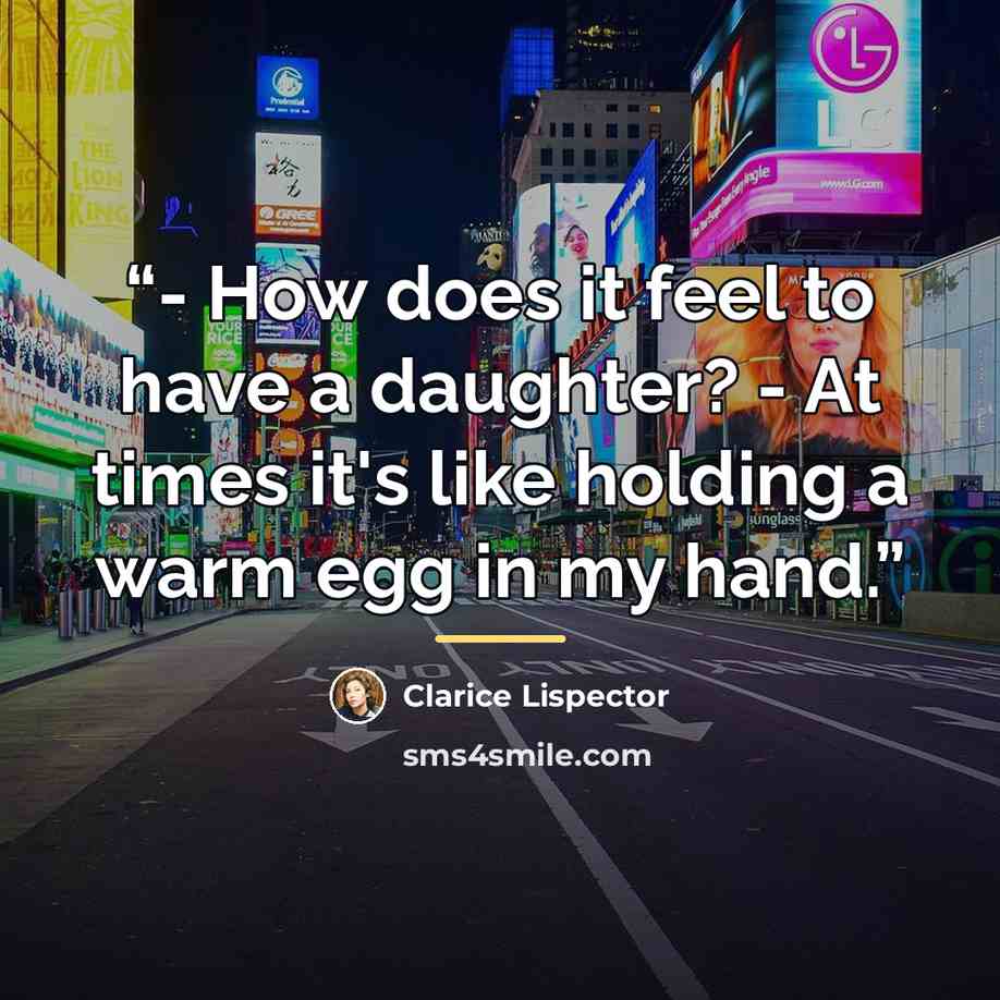 “- How does it feel to have a daughter? - At times it's like holding a warm egg in my hand.” quote by Clarice Lispector