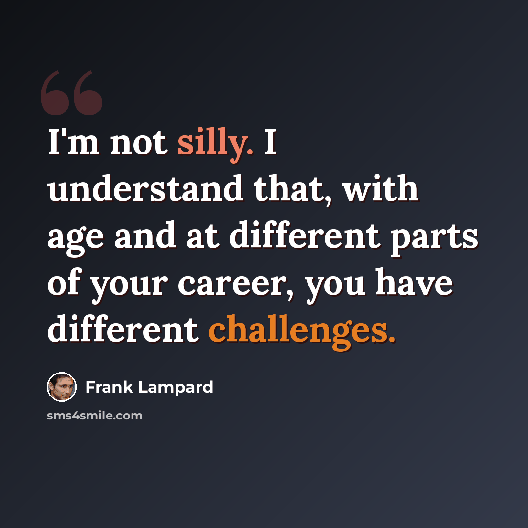 “I'm not silly. I understand that, with age and at different parts of your career, you have different challenges.” quote by Frank Lampard