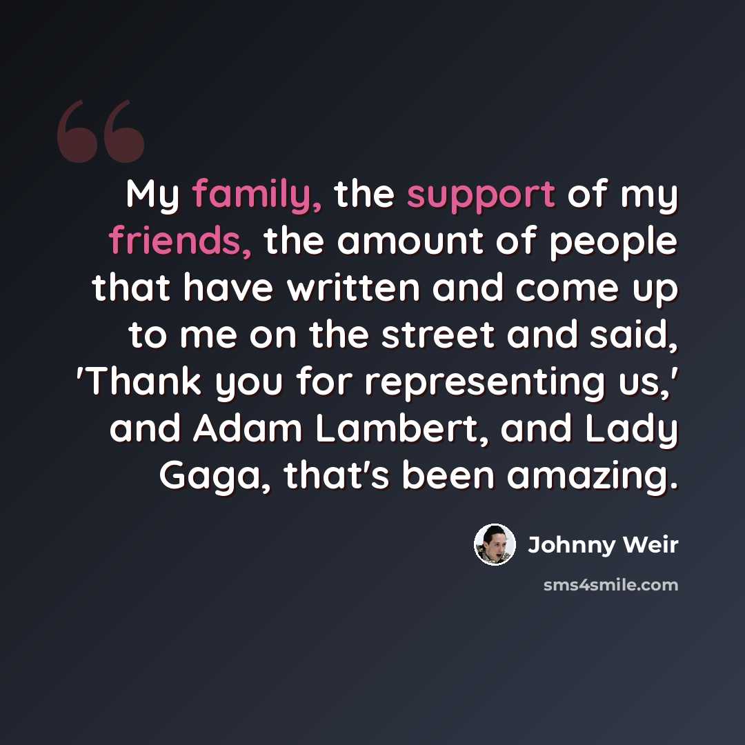 “My family, the support of my friends, the amount of people that have written and come up to me on the street and said, 'Thank you for representing us,' and Adam Lambert, and Lady Gaga, that's been amazing.” quote by Johnny Weir