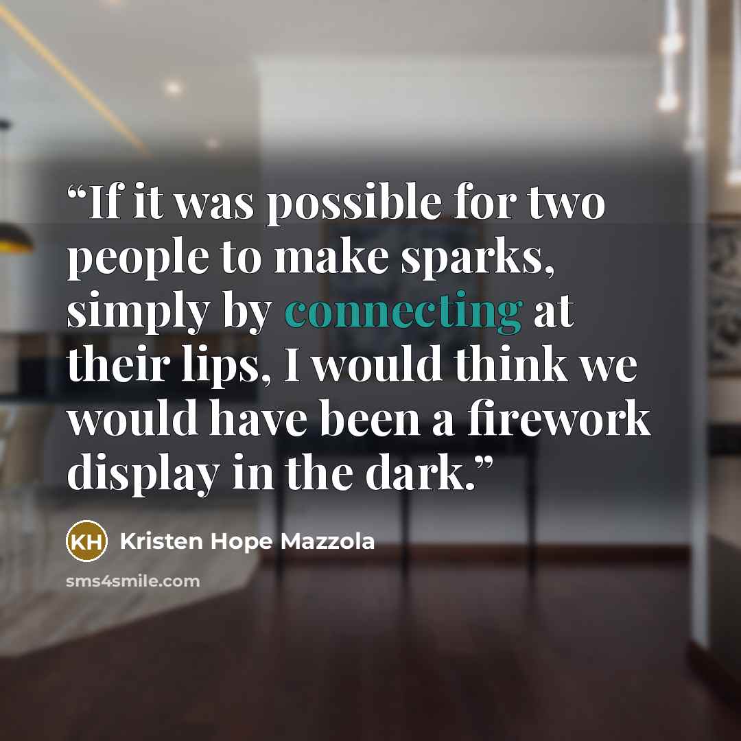 “If it was possible for two people to make sparks, simply by connecting at their lips, I would think we would have been a firework display in the dark.” quote by Kristen Hope Mazzola