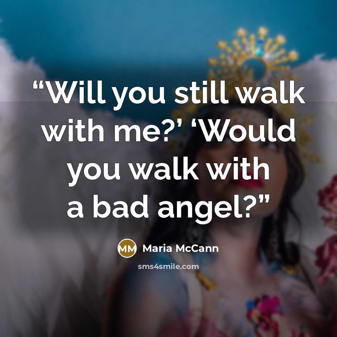 “Will you still walk with me?’ ‘Would you walk with a bad angel?” quote by Maria McCann