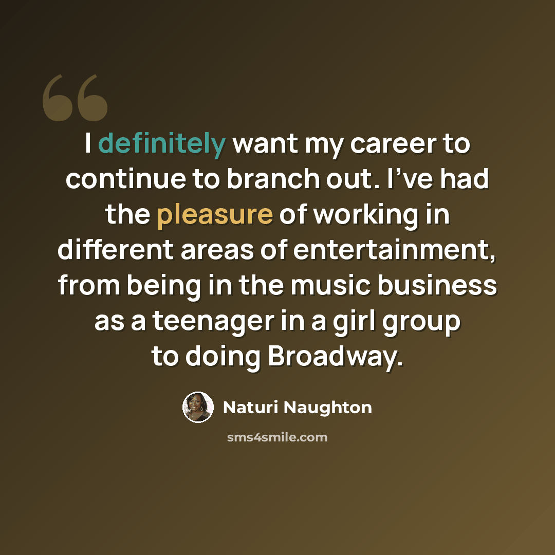 “I definitely want my career to continue to branch out. I've had the pleasure of working in different areas of entertainment, from being in the music business as a teenager in a girl group to doing Broadway.” quote by Naturi Naughton