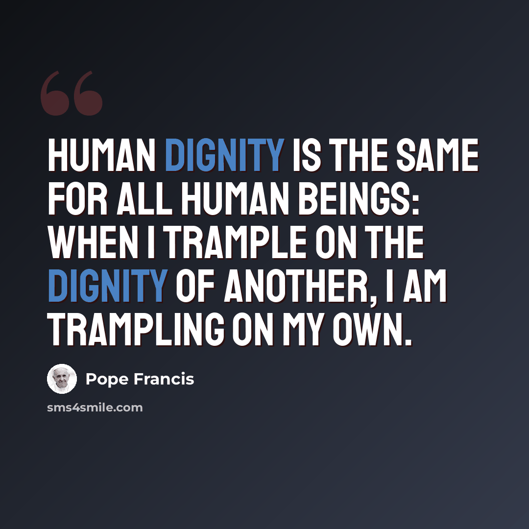 “Human dignity is the same for all human beings: when I trample on the dignity of another, I am trampling on my own.” quote by Pope Francis