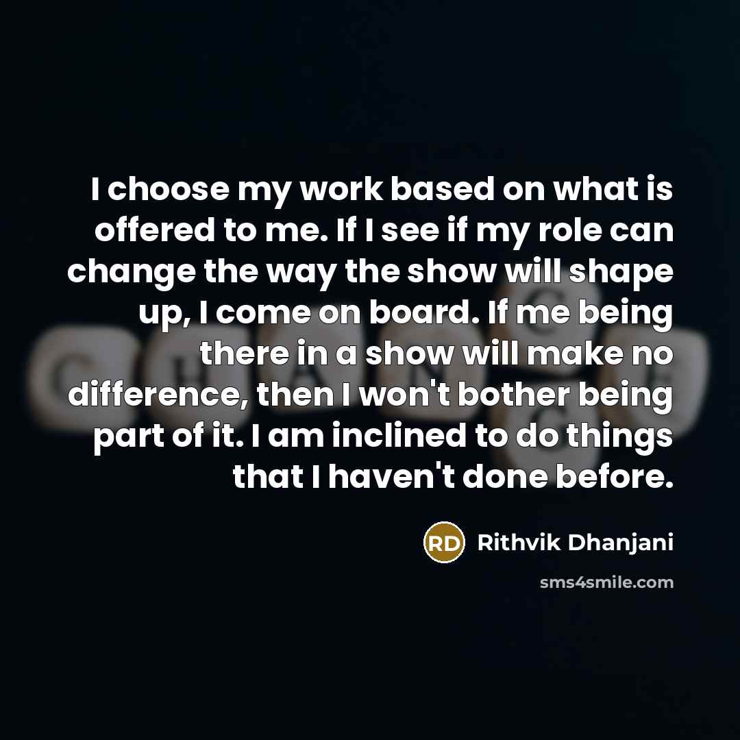 “I choose my work based on what is offered to me. If I see if my role can change the way the show will shape up, I come on board. If me being there in a show will make no difference, then I won't bother being part of it. I am inclined to do things that I haven't done before.” quote by Rithvik Dhanjani