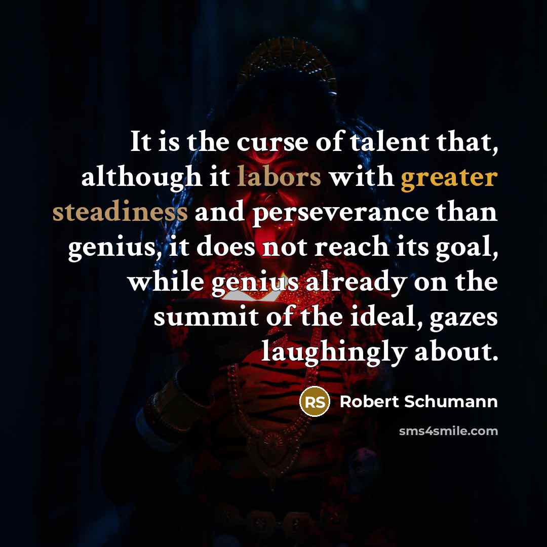 “It is the curse of talent that, although it labors with greater steadiness and perseverance than genius, it does not reach its goal, while genius already on the summit of the ideal, gazes laughingly about.” quote by Robert Schumann