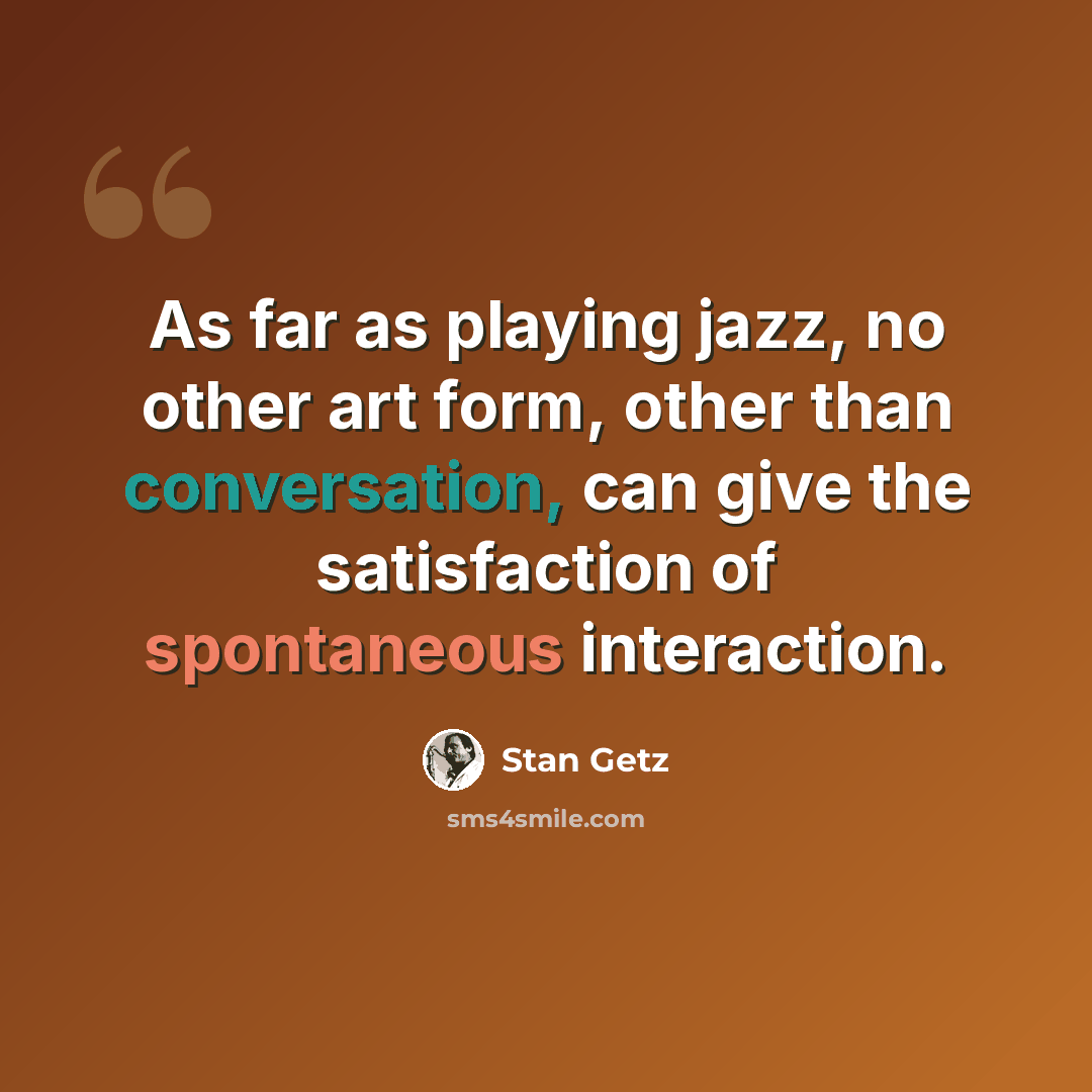 “As far as playing jazz, no other art form, other than conversation, can give the satisfaction of spontaneous interaction.” quote by Stan Getz