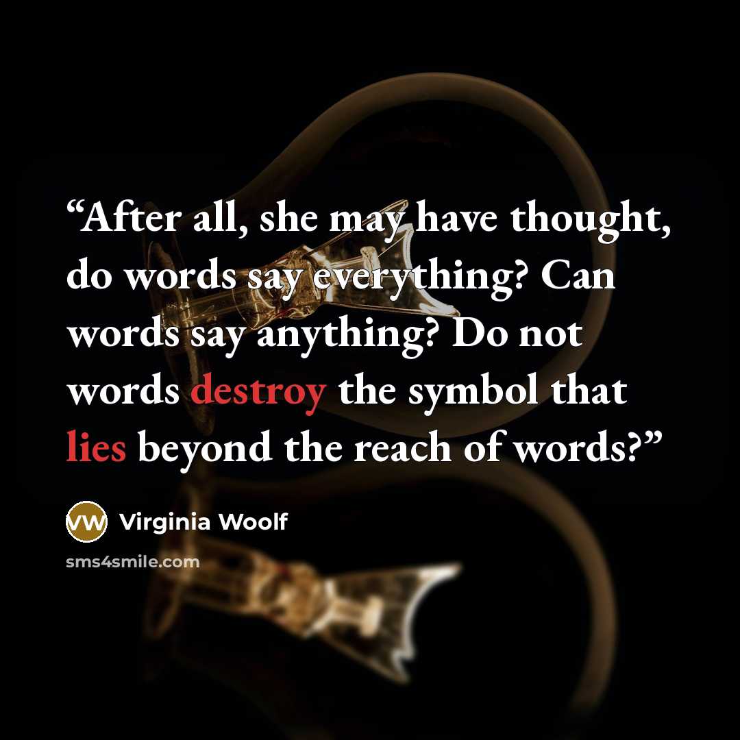 “After all, she may have thought, do words say everything? Can words say anything? Do not words destroy the symbol that lies beyond the reach of words?” quote by Virginia Woolf