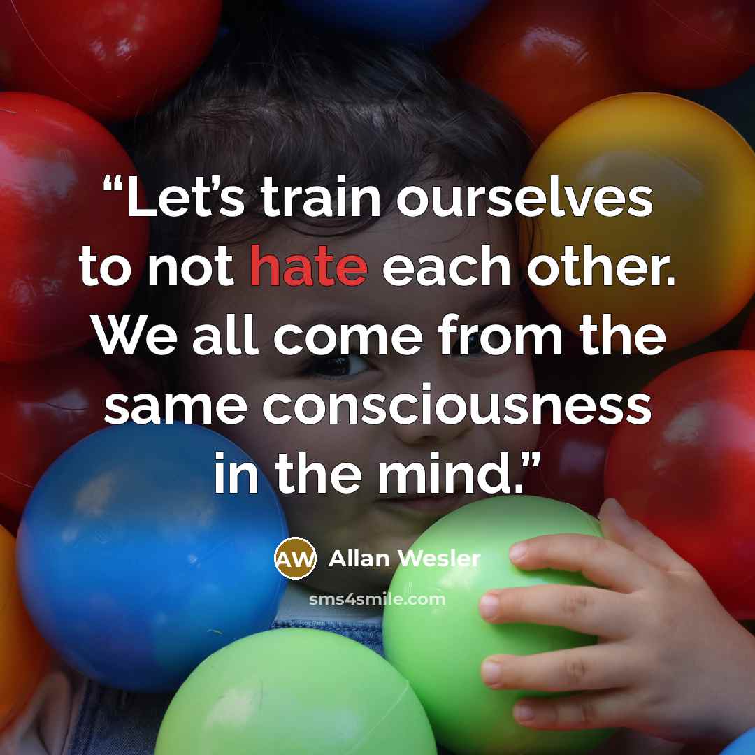 “Let’s train ourselves to not hate each other. We all come from the same consciousness in the mind.” quote by Allan Wesler