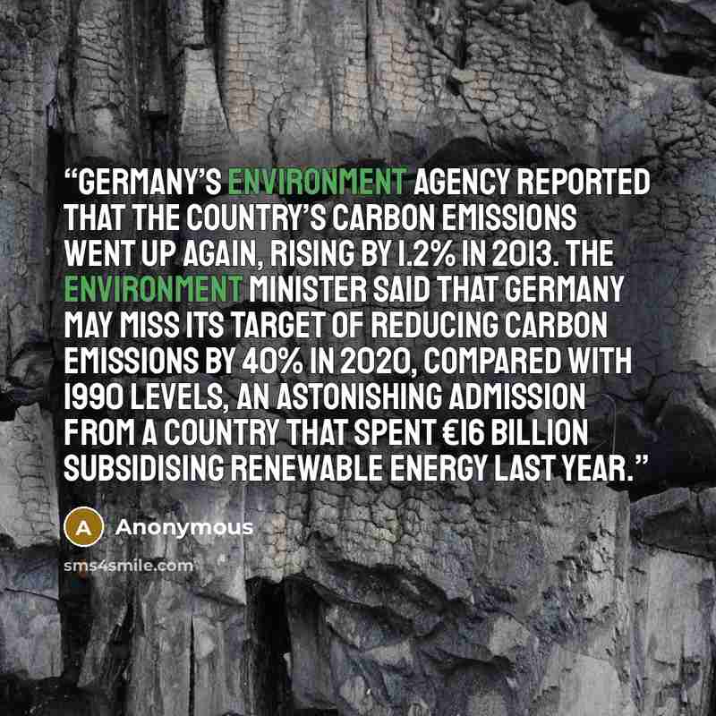 “Germany’s environment agency reported that the country’s carbon emissions went up again, rising by 1.2% in 2013. The environment minister said that Germany may miss its target of reducing carbon emissions by 40% in 2020, compared with 1990 levels, an astonishing admission from a country that spent…” quote by Anonymous