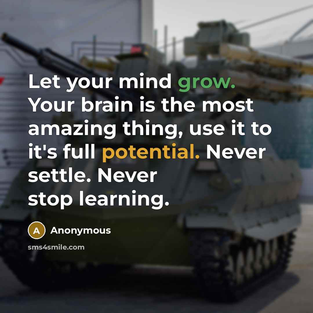 “Let your mind grow. Your brain is the most amazing thing, use it to it's full potential. Never settle. Never stop learning.” quote by Anonymous