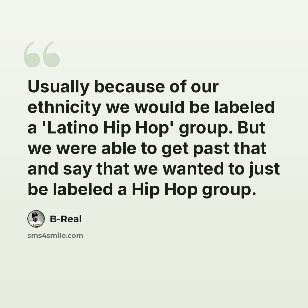 “Usually because of our ethnicity we would be labeled a 'Latino Hip Hop' group. But we were able to get past that and say that we wanted to just be labeled a Hip Hop group.” quote by B-Real