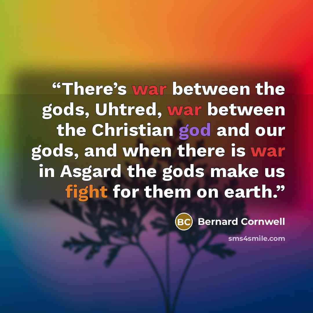 “There’s war between the gods, Uhtred, war between the Christian god and our gods, and when there is war in Asgard the gods make us fight for them on earth.” quote by Bernard Cornwell