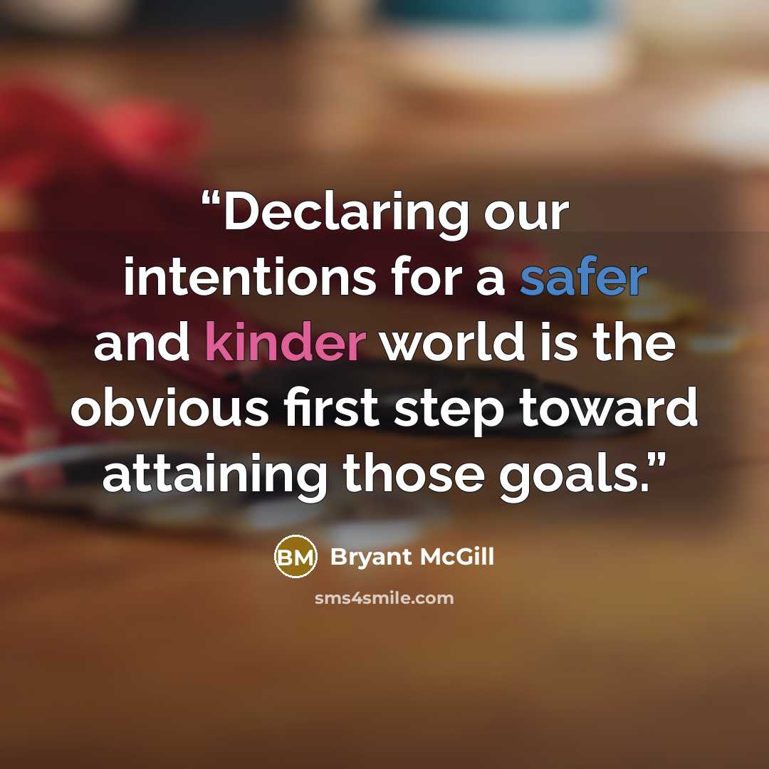 “Declaring our intentions for a safer and kinder world is the obvious first step toward attaining those goals.” quote by Bryant McGill