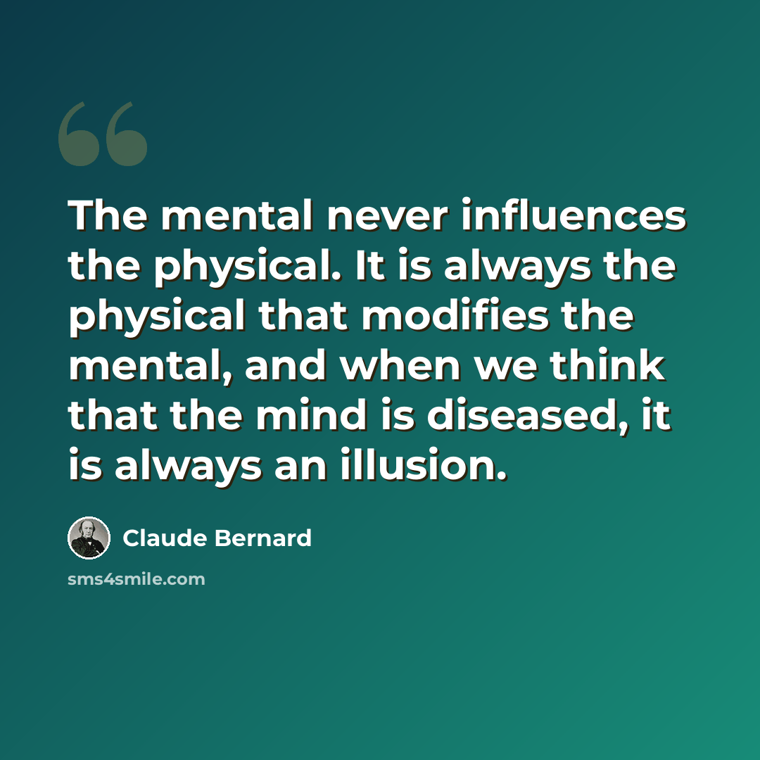 “The mental never influences the physical. It is always the physical that modifies the mental, and when we think that the mind is diseased, it is always an illusion.” quote by Claude Bernard