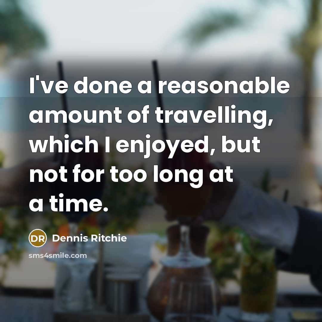 “I've done a reasonable amount of travelling, which I enjoyed, but not for too long at a time.” quote by Dennis Ritchie