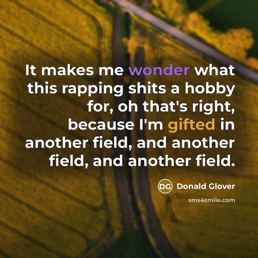 “It makes me wonder what this rapping shits a hobby for, oh that's right, because I'm gifted in another field, and another field, and another field.” quote by Donald Glover