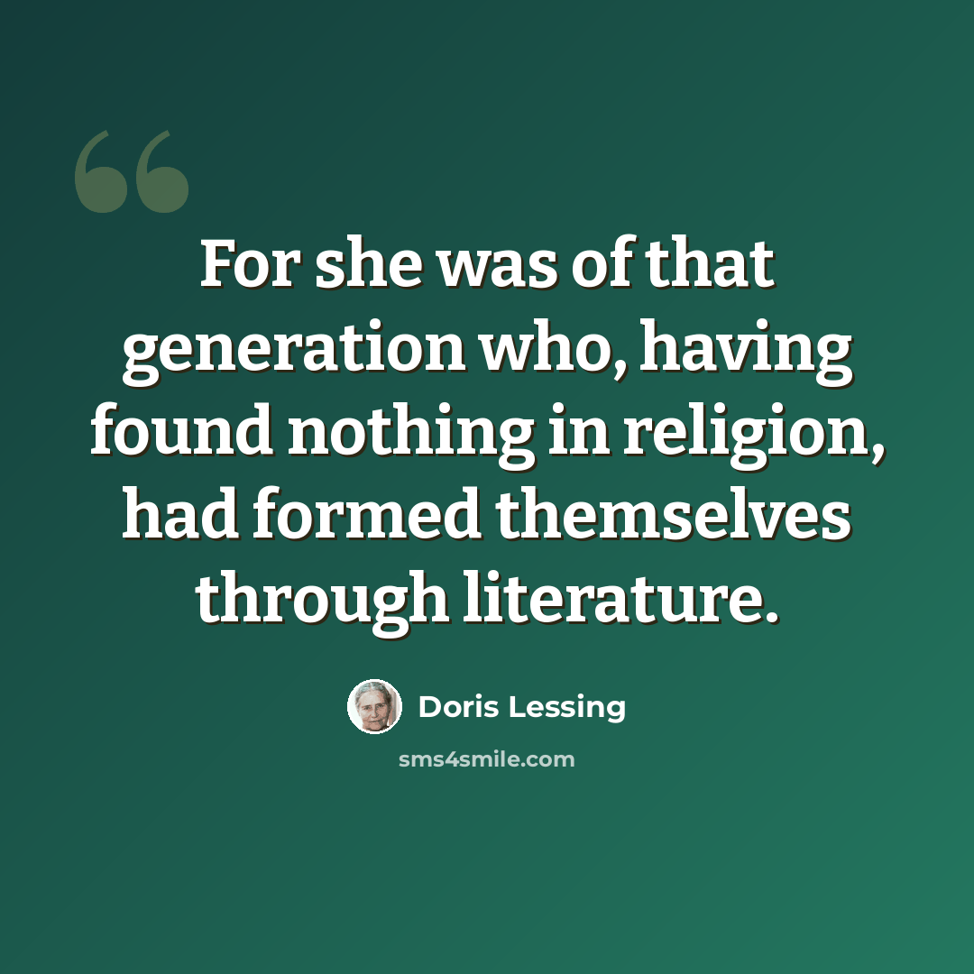 “For she was of that generation who, having found nothing in religion, had formed themselves through literature.” quote by Doris Lessing