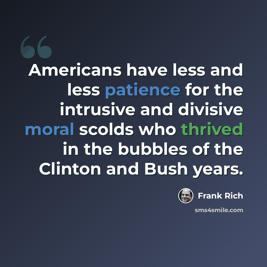 “Americans have less and less patience for the intrusive and divisive moral scolds who thrived in the bubbles of the Clinton and Bush years.” quote by Frank Rich