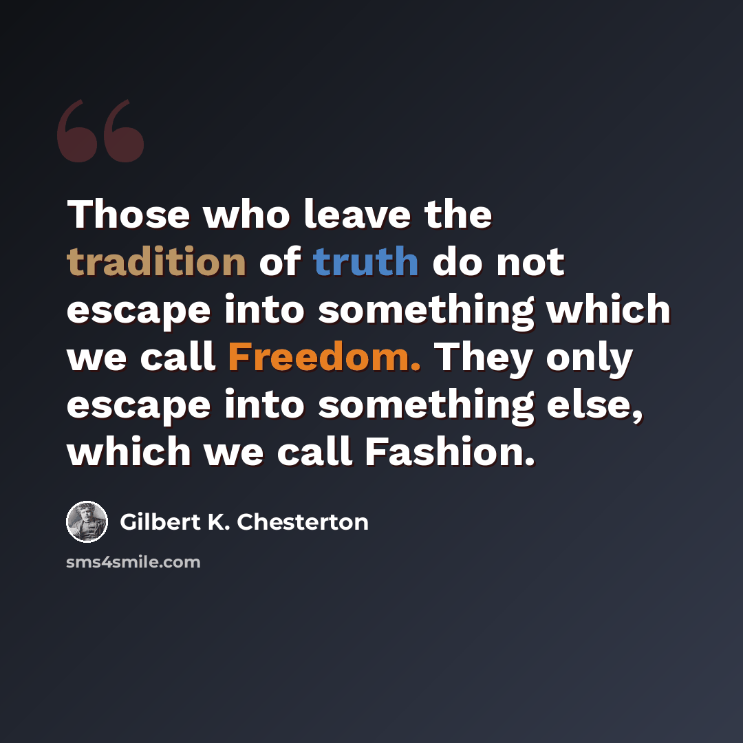 “Those who leave the tradition of truth do not escape into something which we call Freedom. They only escape into something else, which we call Fashion.” quote by Gilbert K. Chesterton