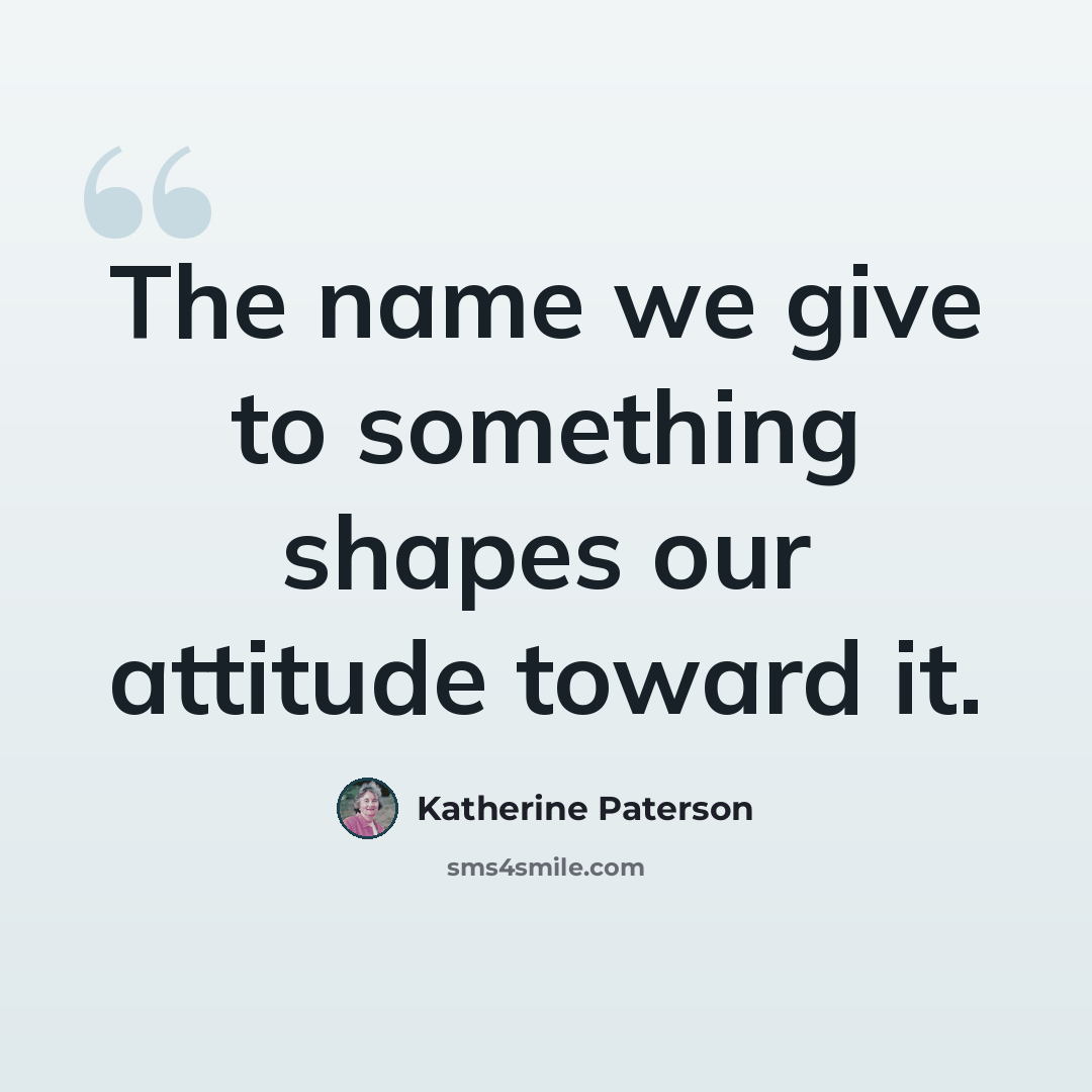 “The name we give to something shapes our attitude toward it.” quote by Katherine Paterson