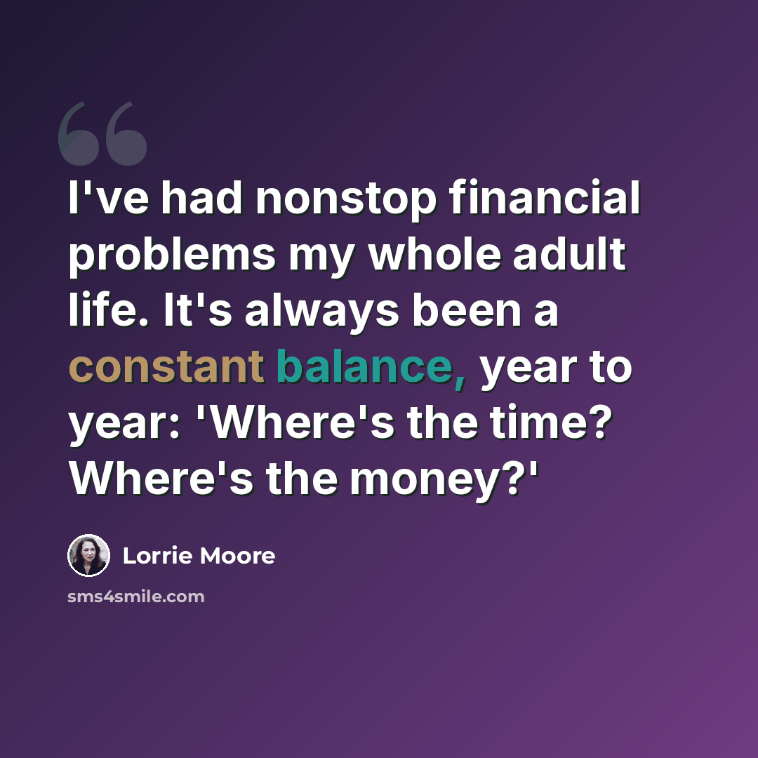 “I've had nonstop financial problems my whole adult life. It's always been a constant balance, year to year: 'Where's the time? Where's the money?'” quote by Lorrie Moore