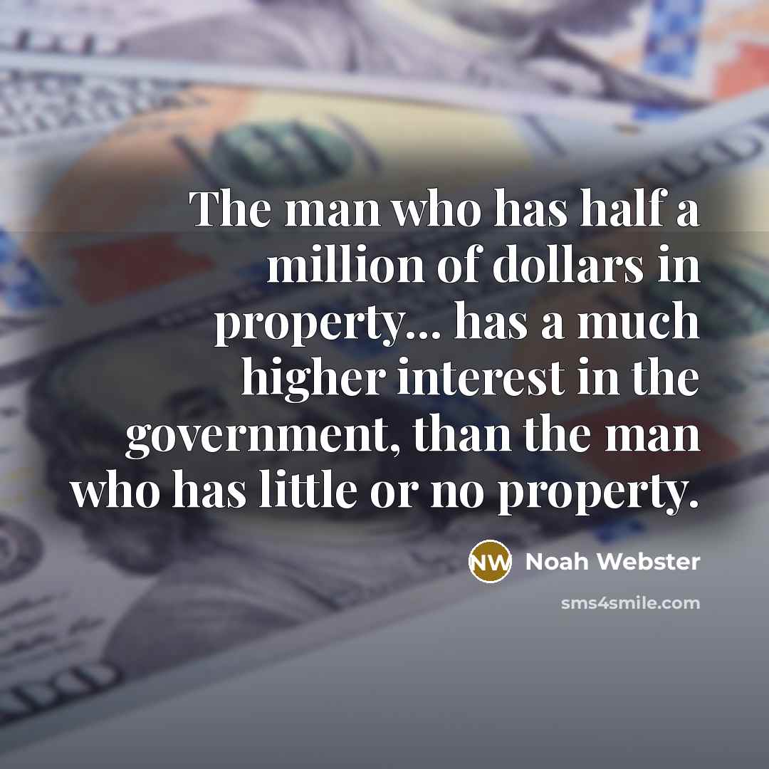 “The man who has half a million of dollars in property... has a much higher interest in the government, than the man who has little or no property.” quote by Noah Webster