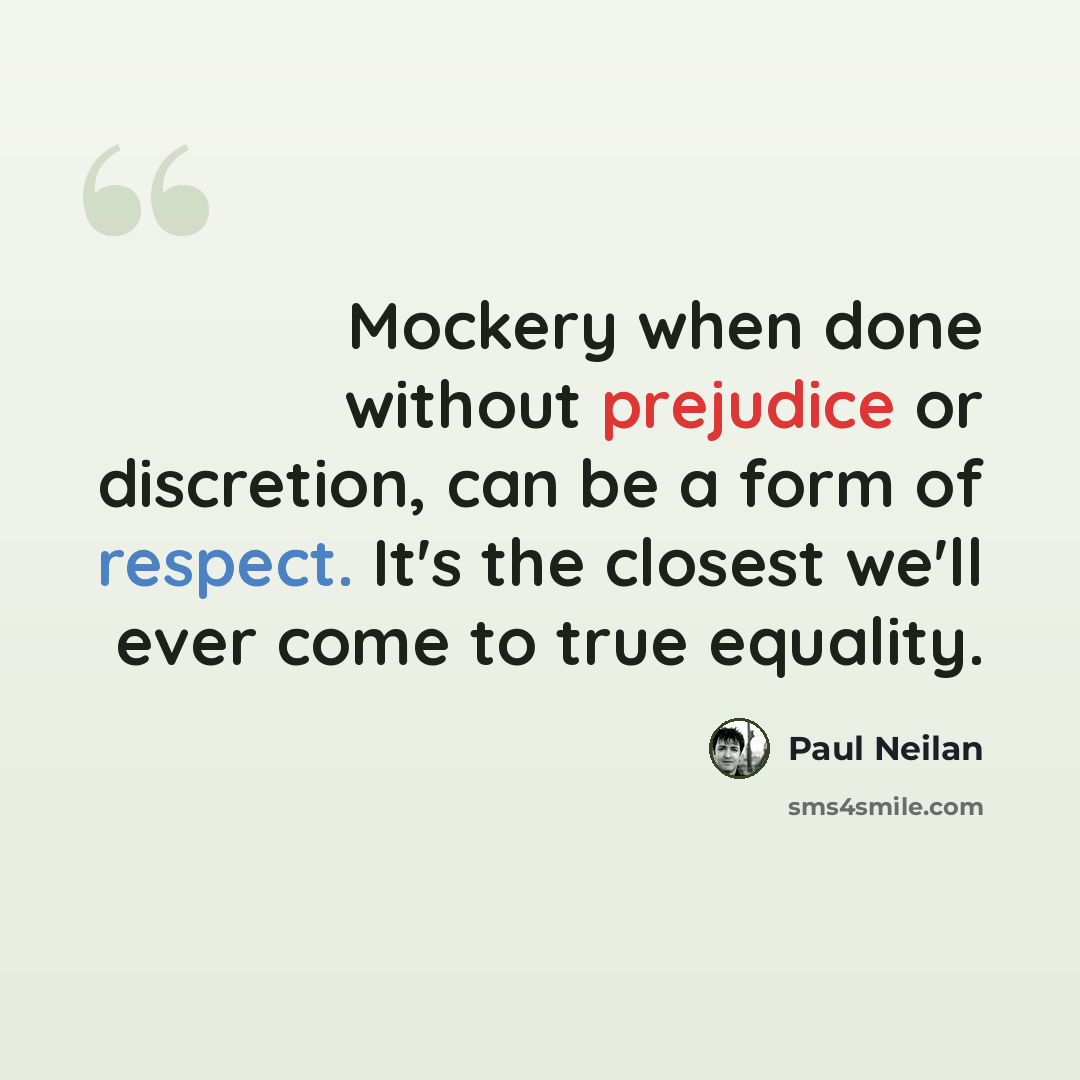 “Mockery when done without prejudice or discretion, can be a form of respect. It's the closest we'll ever come to true equality.” quote by Paul Neilan