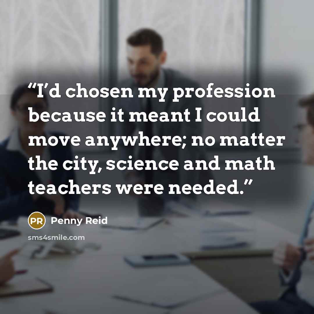 “I’d chosen my profession because it meant I could move anywhere; no matter the city, science and math teachers were needed.” quote by Penny Reid