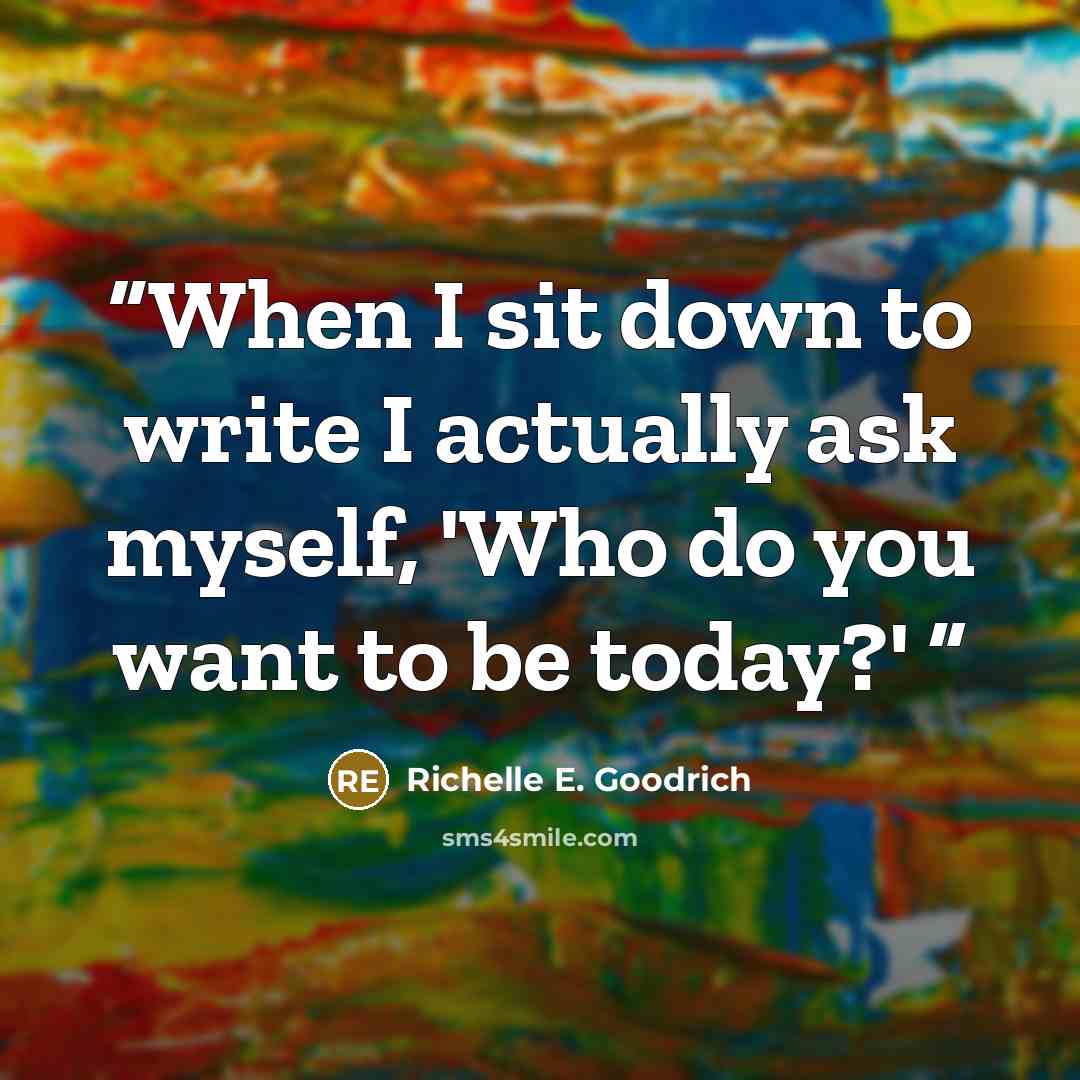 “When I sit down to write I actually ask myself, 'Who do you want to be today?'” quote by Richelle E. Goodrich