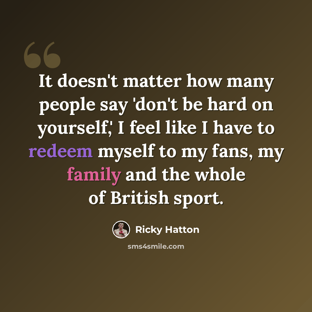 “It doesn't matter how many people say 'don't be hard on yourself,' I feel like I have to redeem myself to my fans, my family and the whole of British sport.” quote by Ricky Hatton