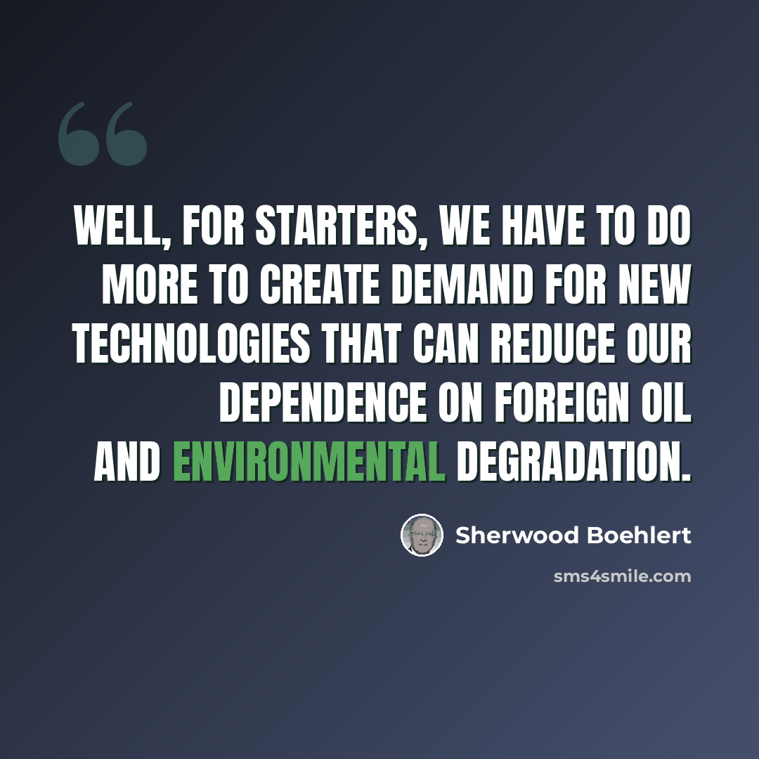 “Well, for starters, we have to do more to create demand for new technologies that can reduce our dependence on foreign oil and environmental degradation.” quote by Sherwood Boehlert