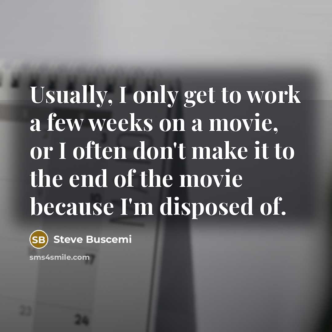 “Usually, I only get to work a few weeks on a movie, or I often don't make it to the end of the movie because I'm disposed of.” quote by Steve Buscemi