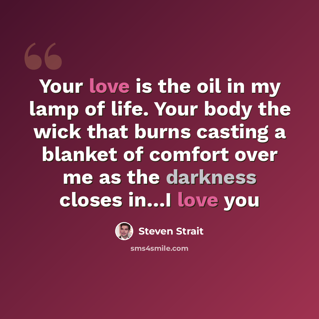 “Your love is the oil in my lamp of life. Your body the wick that burns casting a blanket of comfort over me as the darkness closes in…I love you” quote by Steven Strait