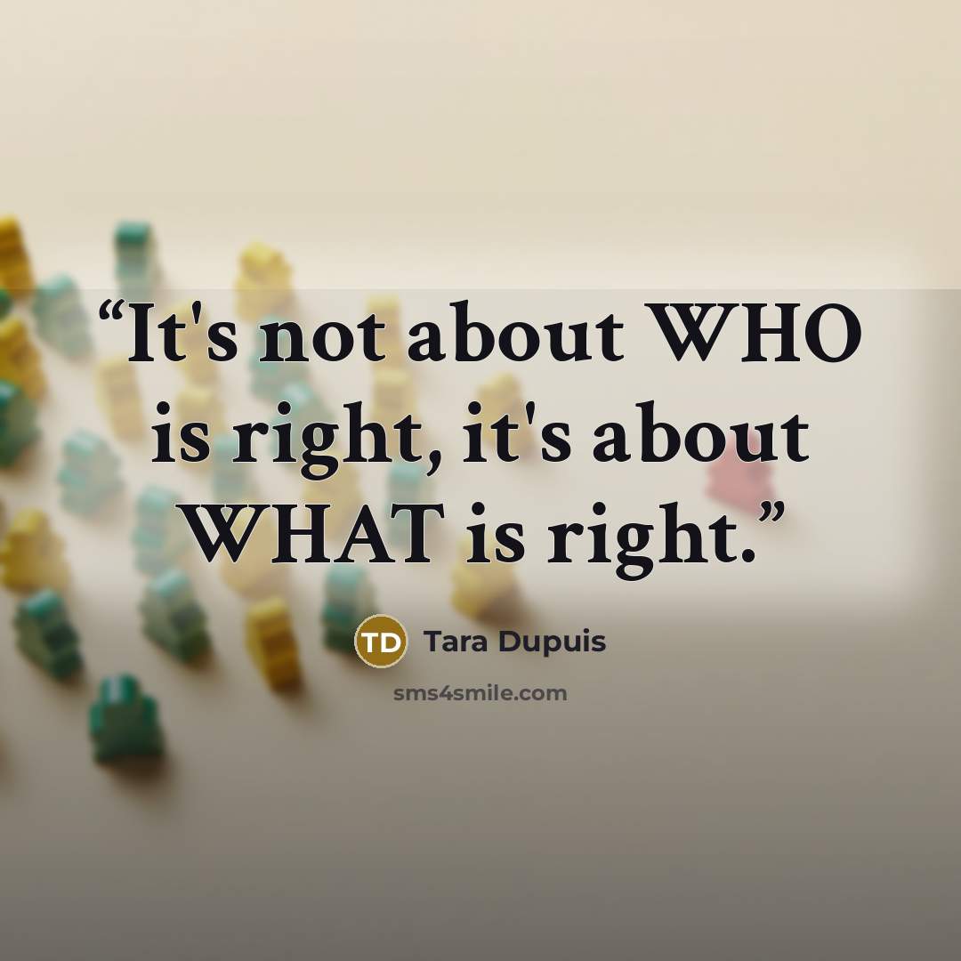 “It's not about WHO is right, it's about WHAT is right.” quote by Tara Dupuis