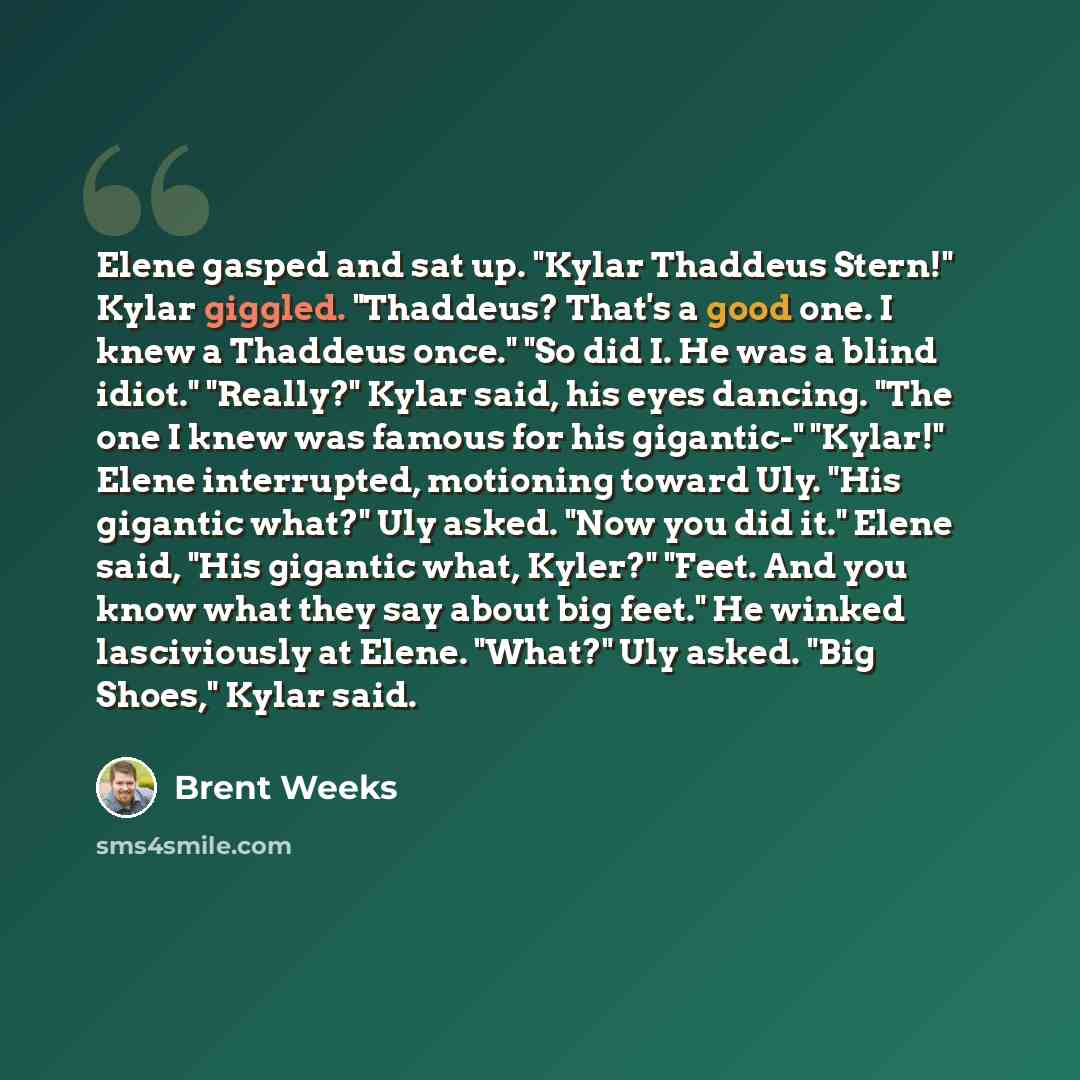 “Elene gasped and sat up. "Kylar Thaddeus Stern!" Kylar giggled. "Thaddeus? That's a good one. I knew a Thaddeus once." "So did I. He was a blind idiot." "Really?" Kylar said, his eyes dancing. "The one I knew was famous for his gigantic-" "Kylar!" Elene interrupted, motioning toward Uly. "His…” quote by Brent Weeks