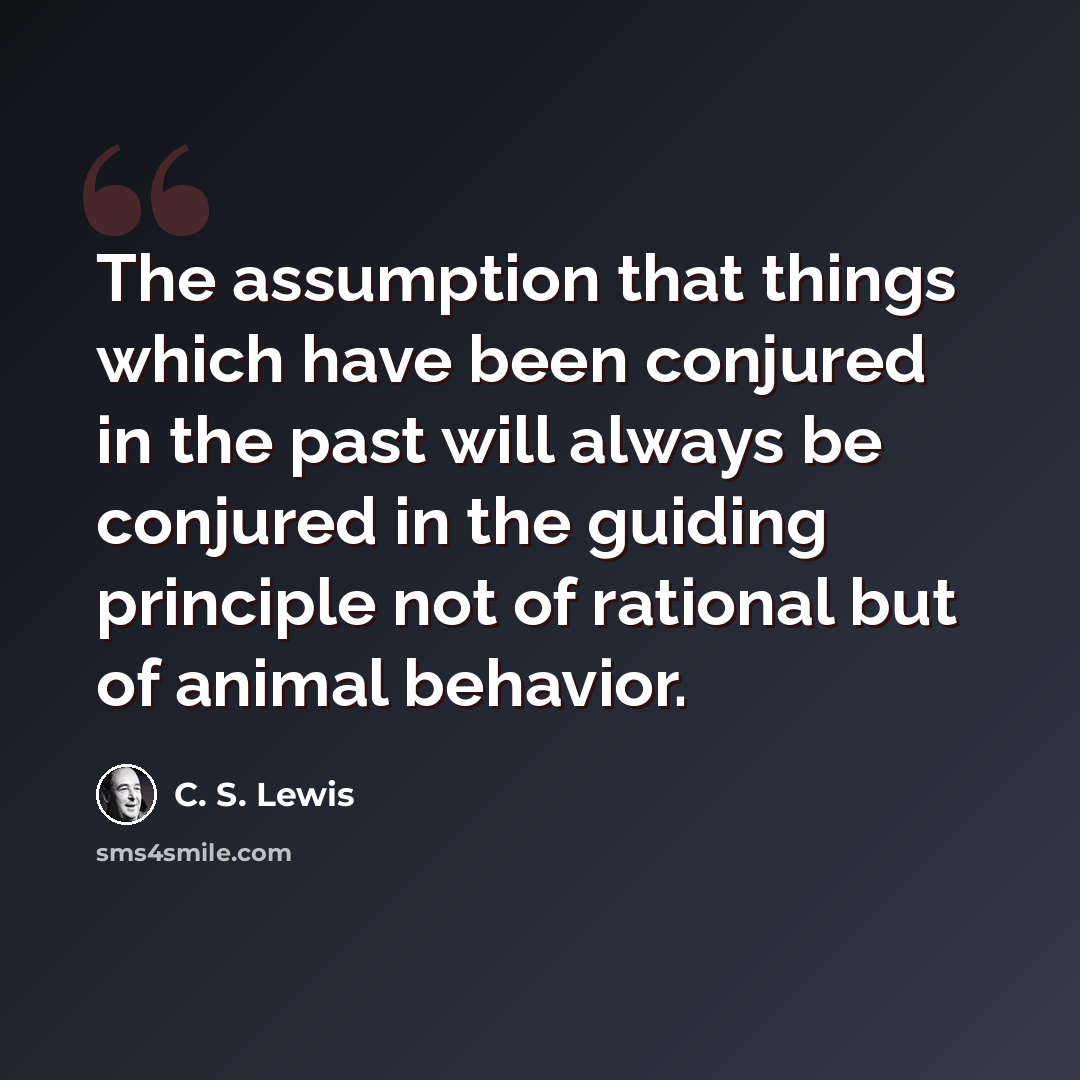 “The assumption that things which have been conjured in the past will always be conjured in the guiding principle not of rational but of animal behavior.” quote by C. S. Lewis
