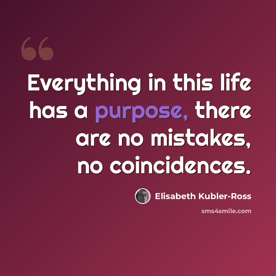 “Everything in this life has a purpose, there are no mistakes, no coincidences.” quote by Elisabeth Kubler-Ross